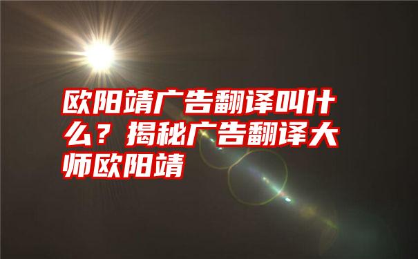 欧阳靖广告翻译叫什么？揭秘广告翻译大师欧阳靖