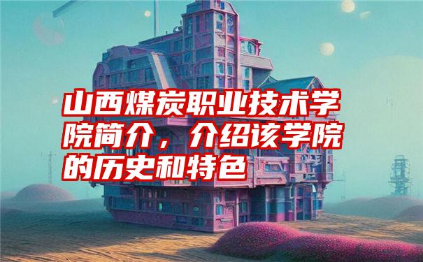 山西煤炭职业技术学院简介，介绍该学院的历史和特色