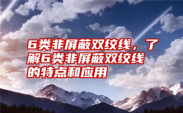 6类非屏蔽双绞线，了解6类非屏蔽双绞线的特点和应用