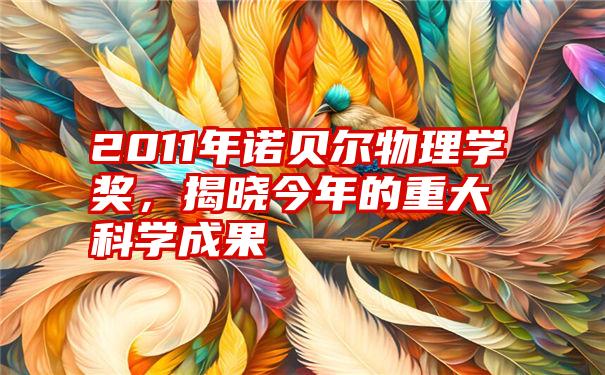 2011年诺贝尔物理学奖，揭晓今年的重大科学成果