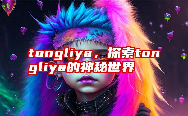 tongliya，探索tongliya的神秘世界