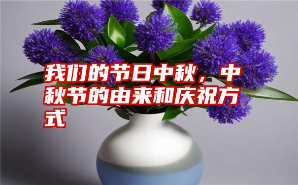我们的节日中秋，中秋节的由来和庆祝方式