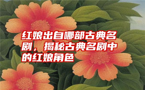 红娘出自哪部古典名剧,揭秘古典名剧中的红娘角色