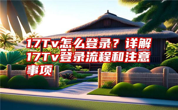 17Tv怎么登录？详解17Tv登录流程和注意事项