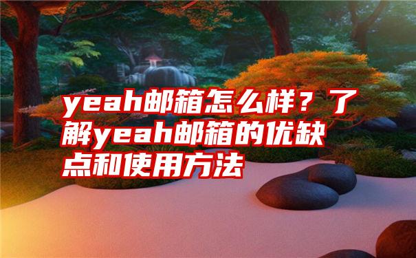 yeah邮箱怎么样？了解yeah邮箱的优缺点和使用方法