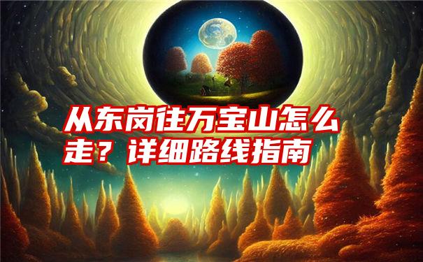 从东岗往万宝山怎么走？详细路线指南