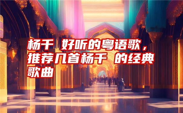 杨千嬅好听的粤语歌，推荐几首杨千嬅的经典歌曲