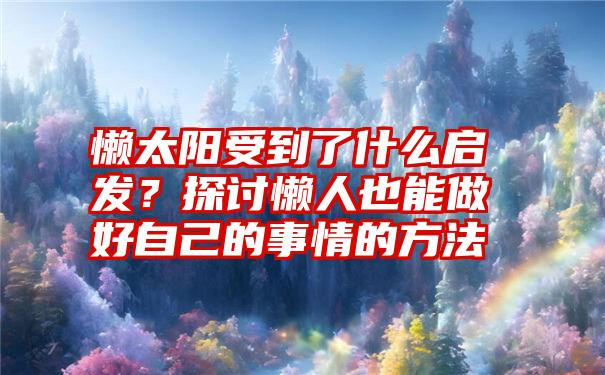 懒太阳受到了什么启发？探讨懒人也能做好自己的事情的方法