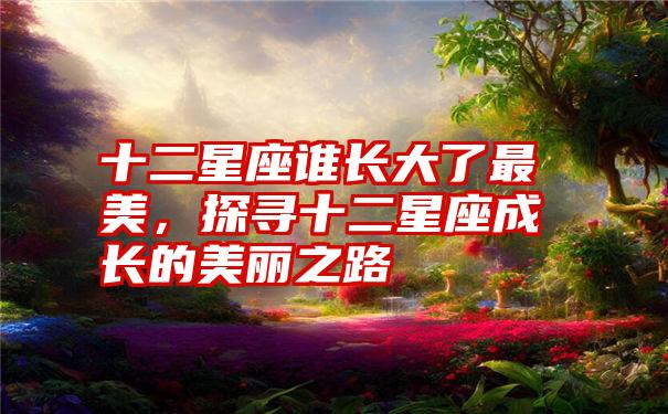 十二星座谁长大了最美,探寻十二星座成长的美丽之路
