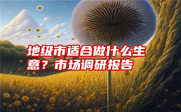 地级市适合做什么生意？市场调研报告