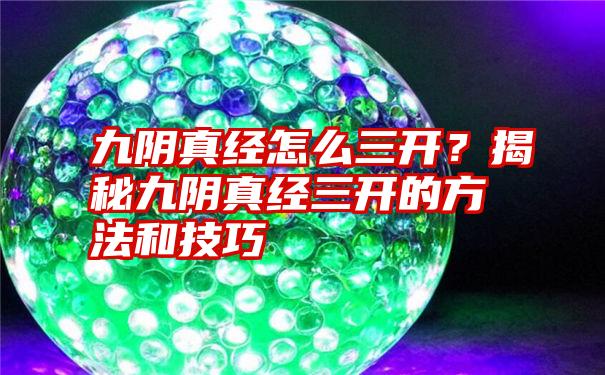 九阴真经怎么三开？揭秘九阴真经三开的方法和技巧