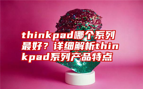 thinkpad哪个系列最好？详细解析thinkpad系列产品特点