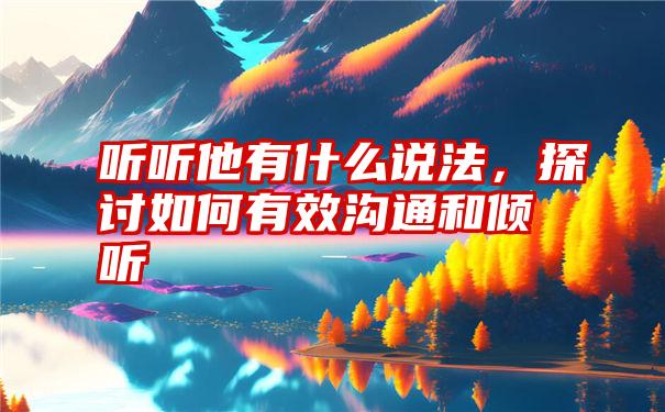 听听他有什么说法，探讨如何有效沟通和倾听