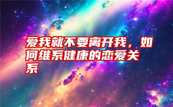 爱我就不要离开我,如何维系健康的恋爱关系
