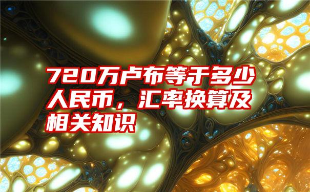 720万卢布等于多少人民币，汇率换算及相关知识