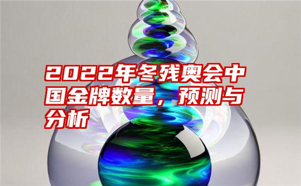 2022年冬残奥会中国金牌数量，预测与分析