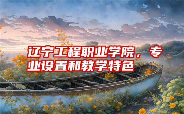 辽宁工程职业学院,专业设置和教学特色