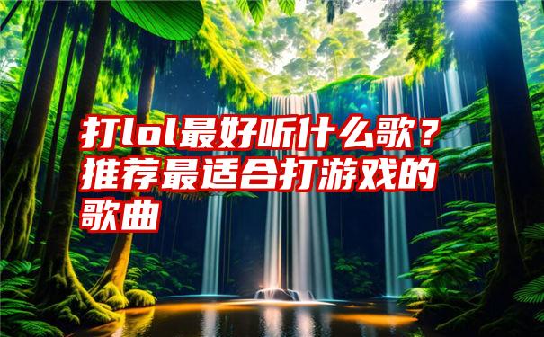 打lol最好听什么歌？推荐最适合打游戏的歌曲