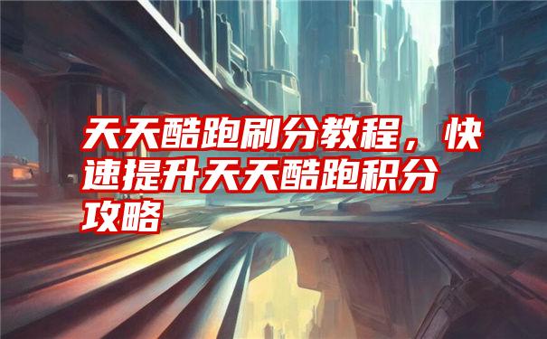 天天酷跑刷分教程，快速提升天天酷跑积分攻略