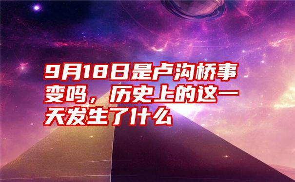 9月18日是卢沟桥事变吗，历史上的这一天发生了什么