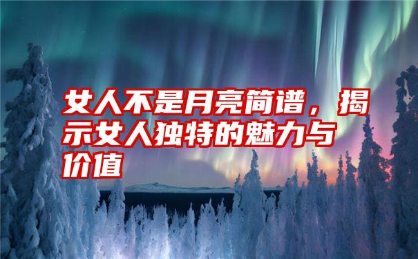 女人不是月亮简谱，揭示女人独特的魅力与价值