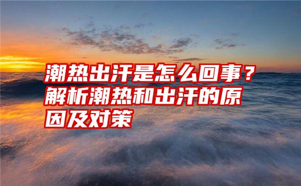 潮热出汗是怎么回事？解析潮热和出汗的原因及对策