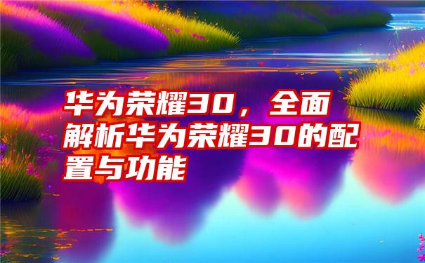 华为荣耀30，全面解析华为荣耀30的配置与功能