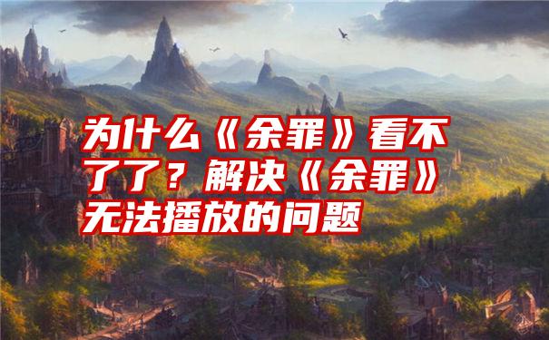 为什么《余罪》看不了了？解决《余罪》无法播放的问题