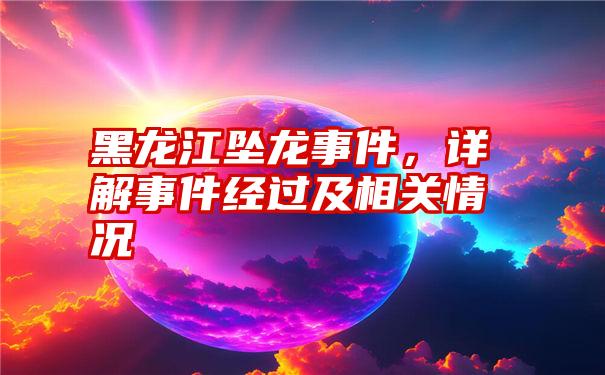 黑龙江坠龙事件，详解事件经过及相关情况