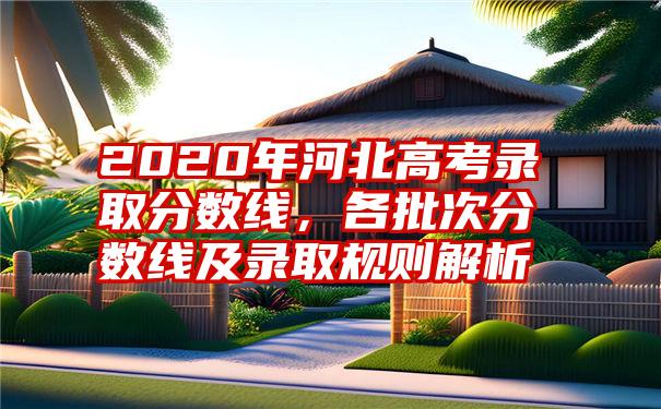 2020年河北高考录取分数线，各批次分数线及录取规则解析