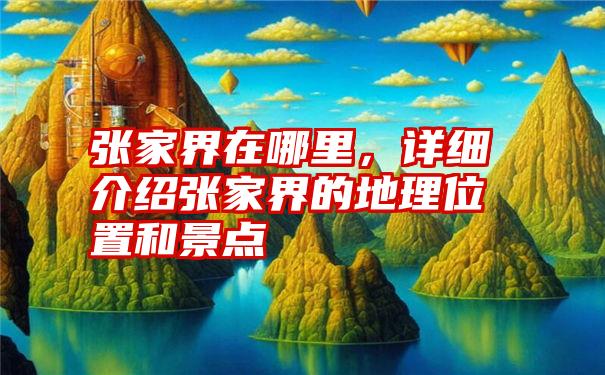 张家界在哪里，详细介绍张家界的地理位置和景点