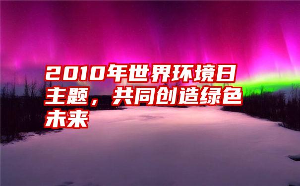 2010年世界环境日主题，共同创造绿色未来