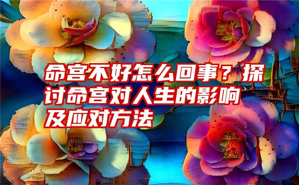 命宫不好怎么回事？探讨命宫对人生的影响及应对方法