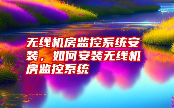 无线机房监控系统安装，如何安装无线机房监控系统