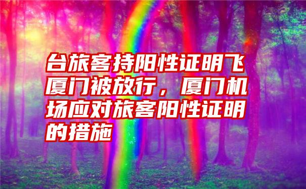 台旅客持阳性证明飞厦门被放行，厦门机场应对旅客阳性证明的措施