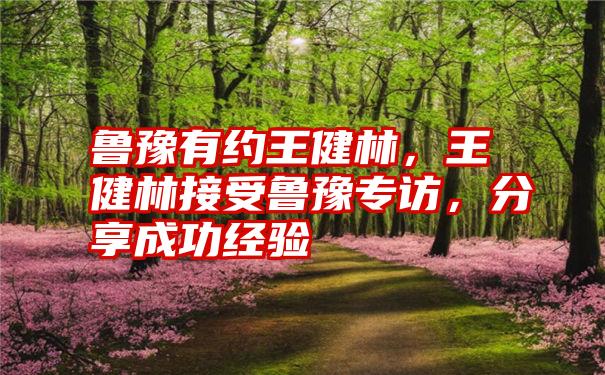 鲁豫有约王健林，王健林接受鲁豫专访，分享成功经验