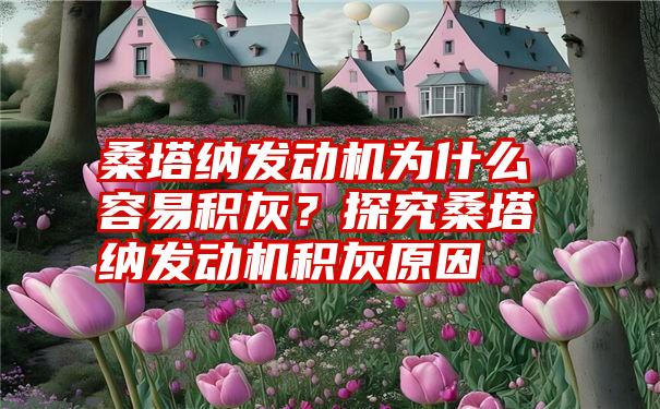 桑塔纳发动机为什么容易积灰？探究桑塔纳发动机积灰原因