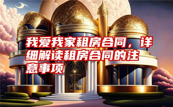 我爱我家租房合同，详细解读租房合同的注意事项