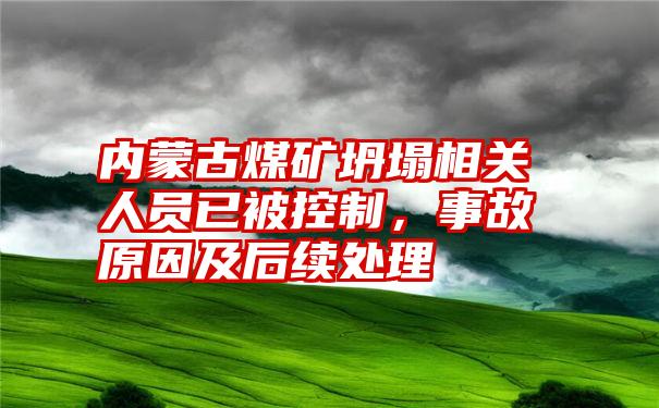 内蒙古煤矿坍塌相关人员已被控制，事故原因及后续处理