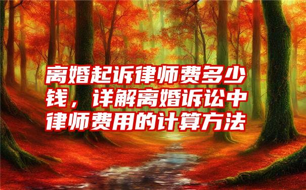 离婚起诉律师费多少钱,详解离婚诉讼中律师费用的计算方法