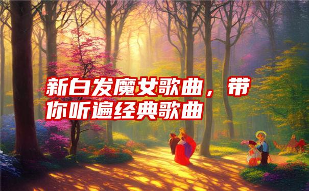 新白发魔女歌曲,带你听遍经典歌曲