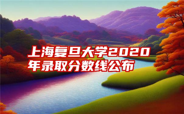 上海复旦大学2020年录取分数线公布