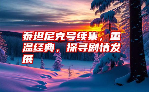 泰坦尼克号续集,重温经典,探寻剧情发展