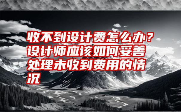 收不到设计费怎么办？设计师应该如何妥善处理未收到费用的情况