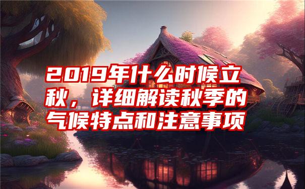 2019年什么时候立秋，详细解读秋季的气候特点和注意事项