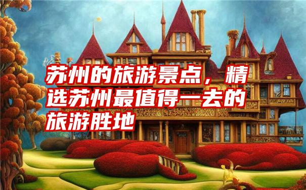 苏州的旅游景点，精选苏州最值得一去的旅游胜地