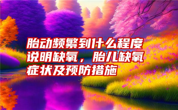 胎动频繁到什么程度说明缺氧，胎儿缺氧症状及预防措施