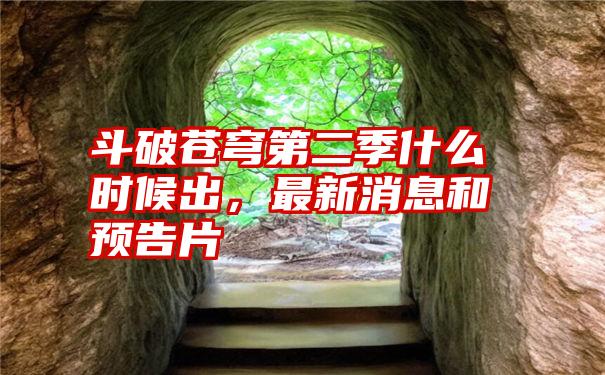 斗破苍穹第二季什么时候出,最新消息和预告片