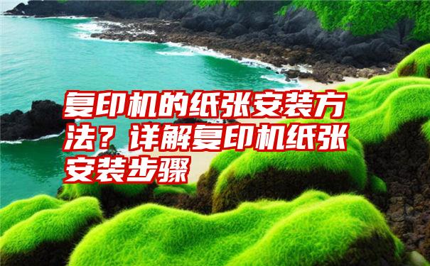 复印机的纸张安装方法？详解复印机纸张安装步骤