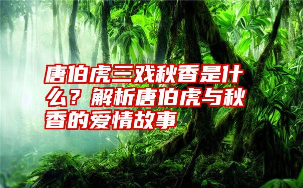 唐伯虎三戏秋香是什么？解析唐伯虎与秋香的爱情故事